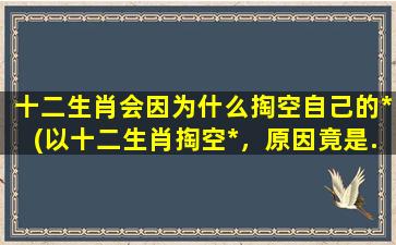 十二生肖会因为什么掏空自己的*(以十二生肖掏空*，原因竟是...)