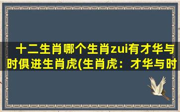 十二生肖哪个生肖zui有才华与时俱进生肖虎(生肖虎：才华与时俱进的领袖之选)