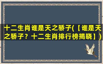 十二生肖谁是天之骄子(【谁是天之骄子？十二生肖排行榜揭晓】)