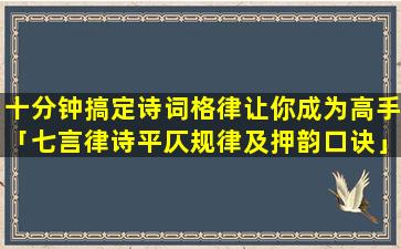 十分钟搞定诗词格律让你成为高手「七言律诗平仄规律及押韵口诀」