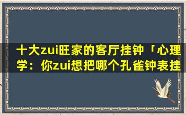 十大zui旺家的客厅挂钟「心理学：你zui想把哪个孔雀钟表挂在家里」