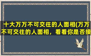 十大万万不可交往的人面相(万万不可交往的人面相，看看你是否接触过这十类人！)