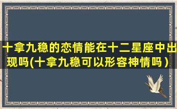 十拿九稳的恋情能在十二星座中出现吗(十拿九稳可以形容神情吗）