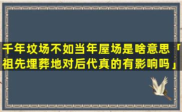 千年坟场不如当年屋场是啥意思「祖先埋葬地对后代真的有影响吗」