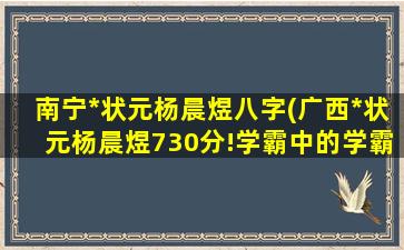 南宁*状元杨晨煜八字(广西*状元杨晨煜730分!学霸中的学霸)