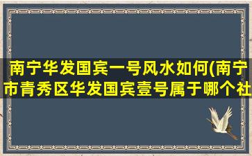 南宁华发国宾一号风水如何(南宁市青秀区华发国宾壹号属于哪个社区)