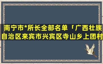 南宁市*所长全部名单「广西壮族自治区来宾市兴宾区寺山乡上团村邮编是什么」