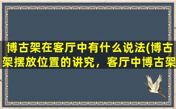 博古架在客厅中有什么说法(博古架摆放位置的讲究，客厅中博古架的布局技巧)