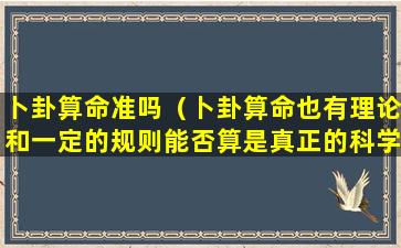 卜卦算命准吗（卜卦算命也有理论和一定的规则能否算是真正的科学）