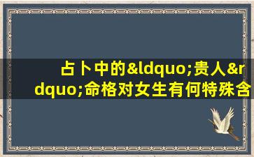 占卜中的“贵人”命格对女生有何特殊含义