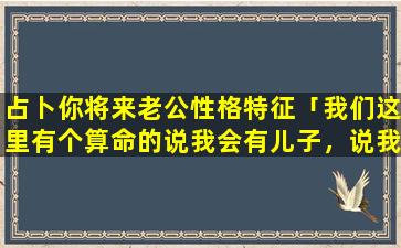 占卜你将来老公性格特征「我们这里有个算命的说我会有儿子，说我老公命中注定没有儿子，什么意思我应该相信还是不相信」