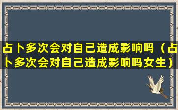 占卜多次会对自己造成影响吗（占卜多次会对自己造成影响吗女生）