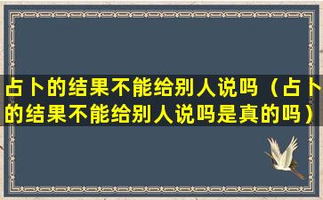 占卜的结果不能给别人说吗（占卜的结果不能给别人说吗是真的吗）