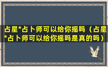 占星*占卜师可以给你摇吗（占星*占卜师可以给你摇吗是真的吗）