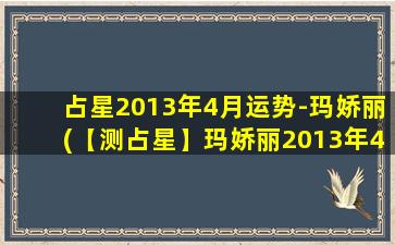 占星2013年4月运势-玛娇丽(【测占星】玛娇丽2013年4月运势，爱情、工作、财运走势详解)