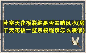 卧室天花板裂缝是否影响风水(房子天花板一整条裂缝该怎么装修)