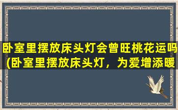 卧室里摆放床头灯会曾旺桃花运吗(卧室里摆放床头灯，为爱增添暖色光，引来桃花般的好运气)