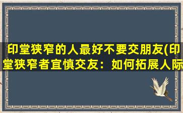 印堂狭窄的人最好不要交朋友(印堂狭窄者宜慎交友：如何拓展人际网络？)