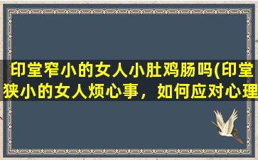 印堂窄小的女人小肚鸡肠吗(印堂狭小的女人烦心事，如何应对心理压力？)