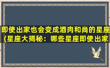 即使出家也会变成酒肉和尚的星座(星座大揭秘：哪些星座即使出家也难免变成酒肉和尚？)