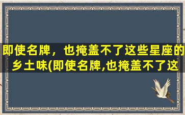 即使名牌，也掩盖不了这些星座的乡土味(即使名牌,也掩盖不了这些星座的乡土味道）