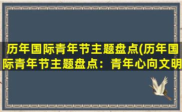 历年国际青年节主题盘点(历年国际青年节主题盘点：青年心向文明，建功新时代。)