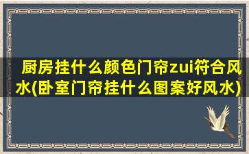 厨房挂什么颜色门帘zui符合风水(卧室门帘挂什么图案好风水)