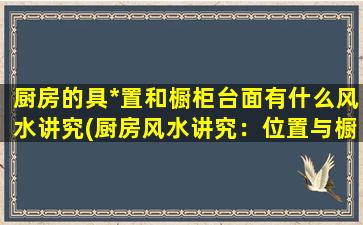 厨房的具*置和橱柜台面有什么风水讲究(厨房风水讲究：位置与橱柜台面佈置*揭秘！)