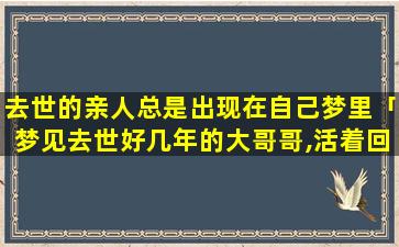 去世的亲人总是出现在自己梦里「梦见去世好几年的大哥哥,活着回来了,我还和他说话,问问怎么回来了」