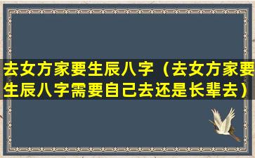 去女方家要生辰八字（去女方家要生辰八字需要自己去还是长辈去）