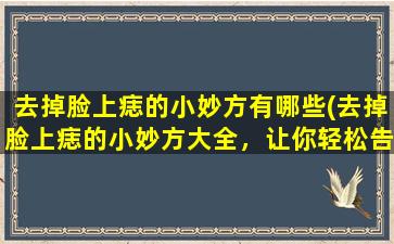 去掉脸上痣的小妙方有哪些(去掉脸上痣的小妙方大全，让你轻松告别烦恼！)