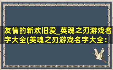 友情的新欢旧爱_英魂之刃游戏名字大全(英魂之刃游戏名字大全：友情，新欢与旧爱)