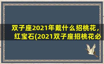 双子座2021年戴什么招桃花，红宝石(2021双子座招桃花必备：红宝石首饰详解)