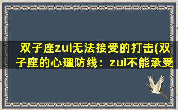 双子座zui无法接受的打击(双子座的心理防线：zui不能承受的打击)