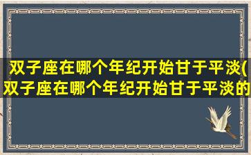 双子座在哪个年纪开始甘于平淡(双子座在哪个年纪开始甘于平淡的生活）