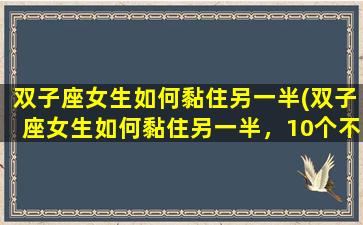 双子座女生如何黏住另一半(双子座女生如何黏住另一半，10个不可错过的黏人秘诀！)