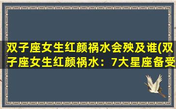 双子座女生红颜祸水会殃及谁(双子座女生红颜祸水：7大星座备受殃及)