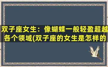 双子座女生：像蝴蝶一般轻盈超越各个领域(双子座的女生是怎样的性格）