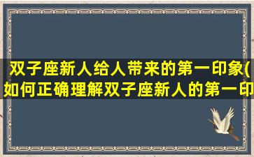 双子座新人给人带来的第一印象(如何正确理解双子座新人的第一印象？)