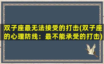 双子座最无法接受的打击(双子座的心理防线：最不能承受的打击)