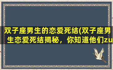 双子座男生的恋爱死结(双子座男生恋爱死结揭秘，你知道他们zui在意什么吗？)