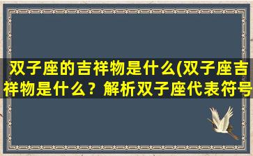 双子座的吉祥物是什么(双子座吉祥物是什么？解析双子座代表符号和象征物)