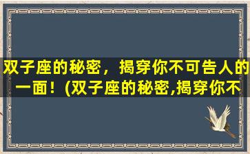 双子座的秘密，揭穿你不可告人的一面！(双子座的秘密,揭穿你不可告人的一面是什么）