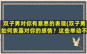 双子男对你有意思的表现(双子男如何表露对你的感情？这些举动不能再明显！)