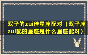 双子的zui佳星座配对（双子座zui配的星座是什么星座配对）