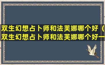 双生幻想占卜师和法芙娜哪个好（双生幻想占卜师和法芙娜哪个好一点）