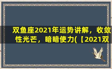 双鱼座2021年运势讲解，收敛性光芒，暗暗使力(【2021双鱼座运势】收敛光芒，暗自发力，财运缓起，感情幸福)