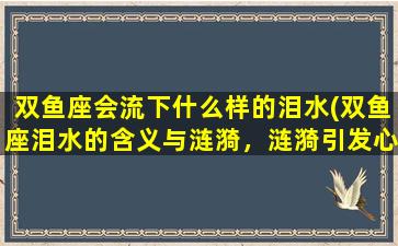 双鱼座会流下什么样的泪水(双鱼座泪水的含义与涟漪，涟漪引发心灵慷慨激昂的共鸣)