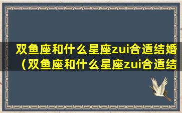 双鱼座和什么星座zui合适结婚（双鱼座和什么星座zui合适结婚生子）