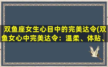 双鱼座女生心目中的完美达令(双鱼女心中完美达令：温柔、体贴、浪漫、细心、善良、理解、包容)